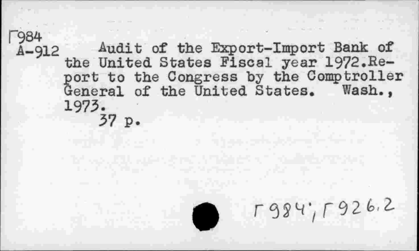 ﻿P984
A-912
Audit of the Export-Import Bank of the United States Fiscal year 1972.Re-Sort to the Congress by the Comptroller eneral of the United States. Wash.,
1973.
37 P
